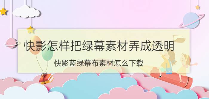 快影怎样把绿幕素材弄成透明 快影蓝绿幕布素材怎么下载？